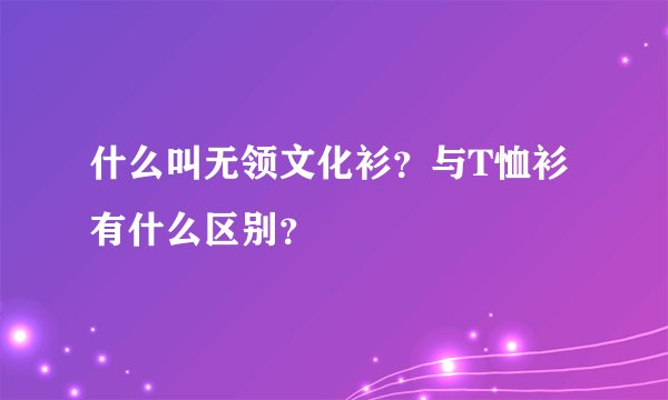 什么叫无领文化衫？与T恤衫有什么区别？