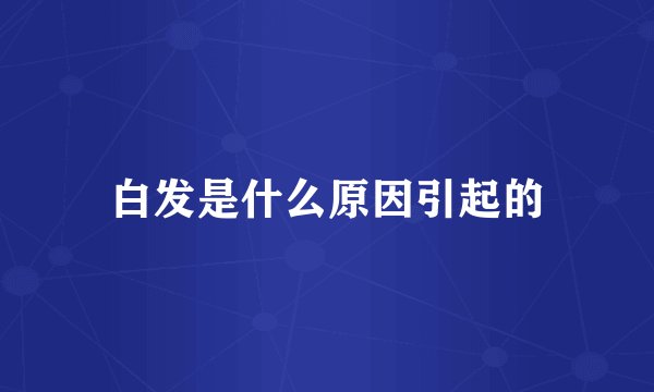 白发是什么原因引起的