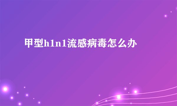 甲型h1n1流感病毒怎么办