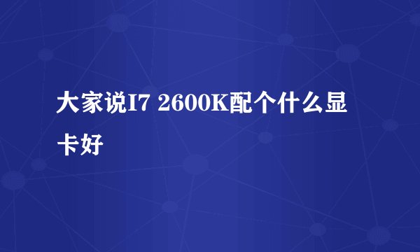 大家说I7 2600K配个什么显卡好