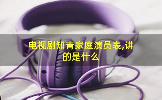 电视剧知青家庭演员表,讲的是什么