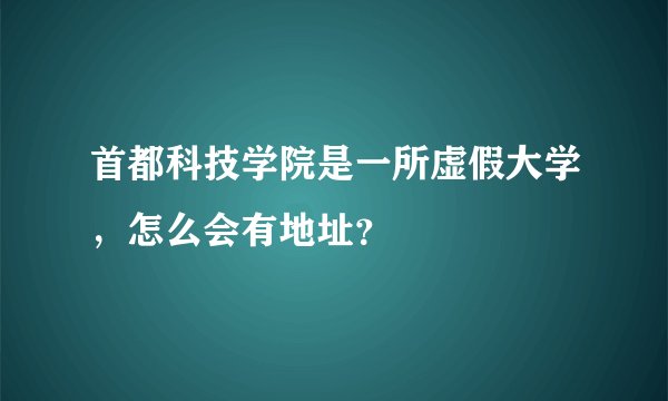 首都科技学院是一所虚假大学，怎么会有地址？