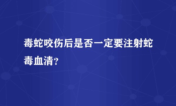 毒蛇咬伤后是否一定要注射蛇毒血清？