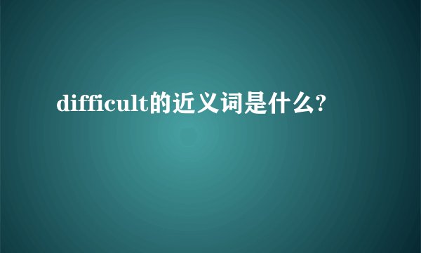 difficult的近义词是什么?