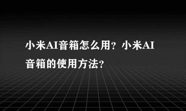 小米AI音箱怎么用？小米AI音箱的使用方法？