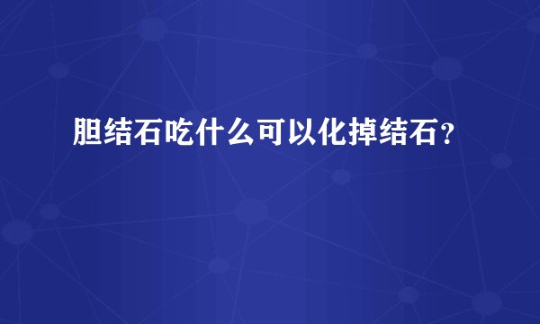 胆结石吃什么可以化掉结石？