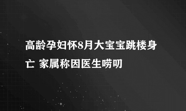 高龄孕妇怀8月大宝宝跳楼身亡 家属称因医生唠叨