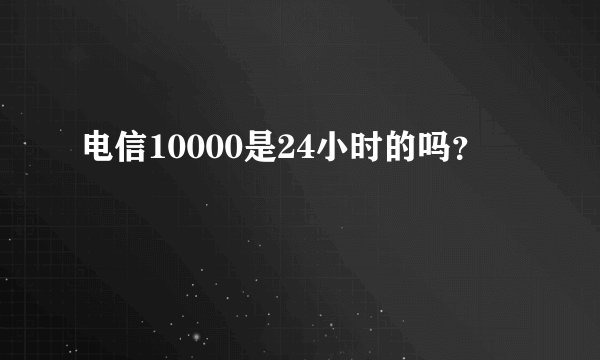 电信10000是24小时的吗？