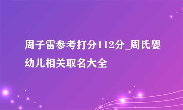 周子雷参考打分112分_周氏婴幼儿相关取名大全
