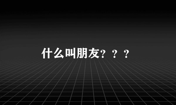 什么叫朋友？？？