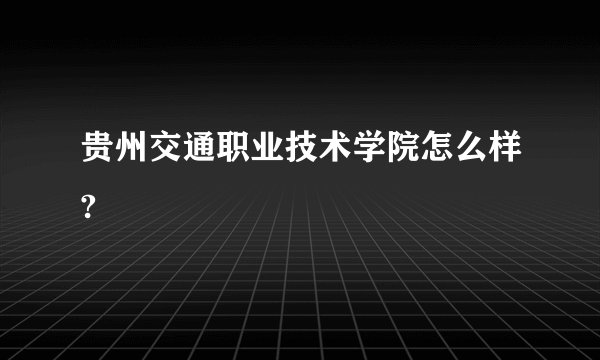 贵州交通职业技术学院怎么样?
