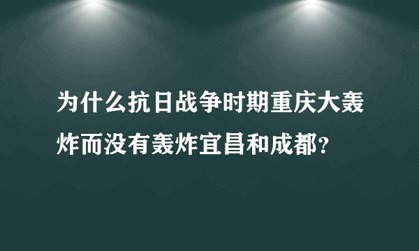 为什么抗日战争时期重庆大轰炸而没有轰炸宜昌和成都？