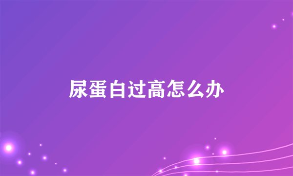 尿蛋白过高怎么办