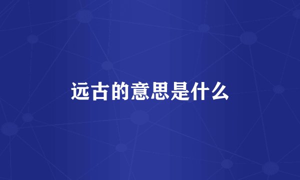 远古的意思是什么