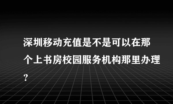 深圳移动充值是不是可以在那个上书房校园服务机构那里办理？