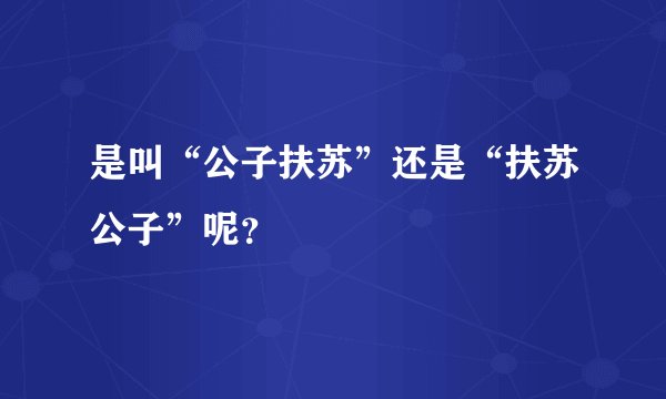 是叫“公子扶苏”还是“扶苏公子”呢？