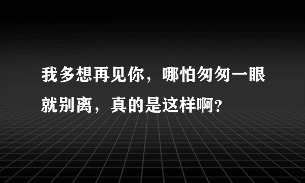 我多想再见你，哪怕匆匆一眼就别离，真的是这样啊？