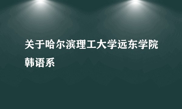 关于哈尔滨理工大学远东学院韩语系