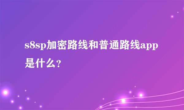 s8sp加密路线和普通路线app是什么？