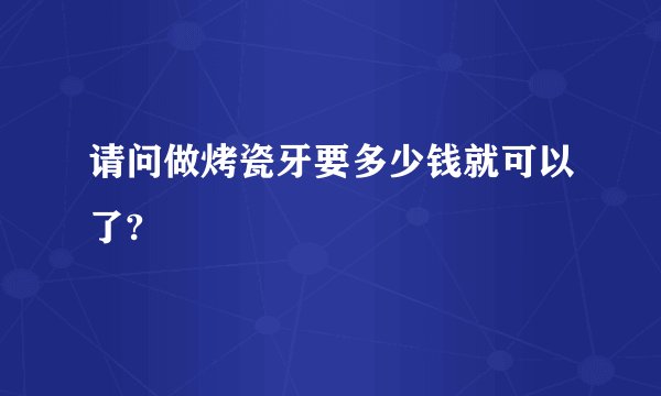 请问做烤瓷牙要多少钱就可以了?