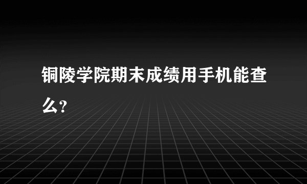 铜陵学院期末成绩用手机能查么？