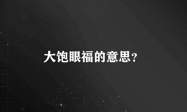 大饱眼福的意思？