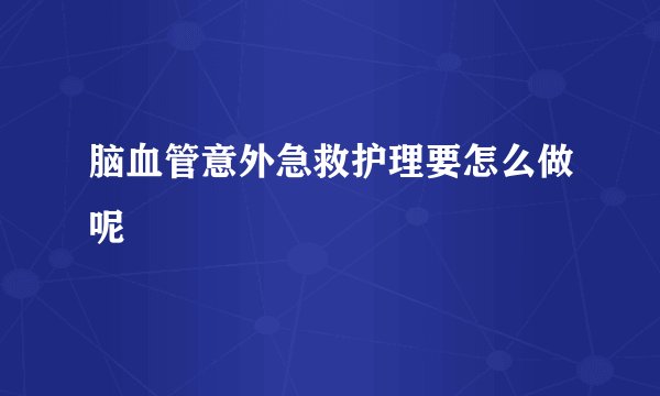 脑血管意外急救护理要怎么做呢