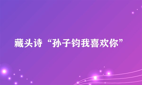 藏头诗“孙子钧我喜欢你”