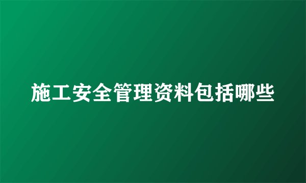 施工安全管理资料包括哪些