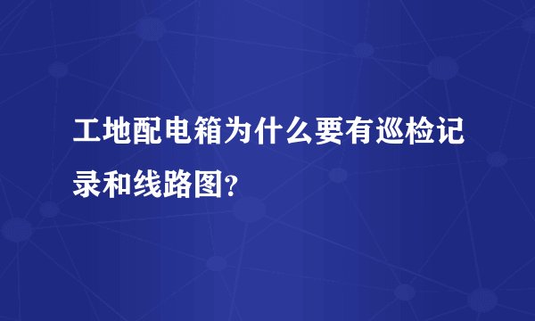 工地配电箱为什么要有巡检记录和线路图？