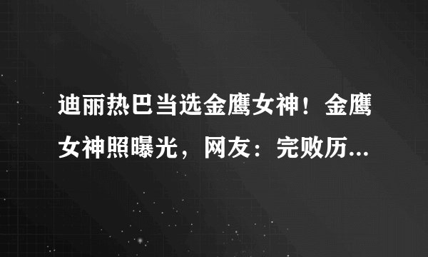 迪丽热巴当选金鹰女神！金鹰女神照曝光，网友：完败历届金鹰女神