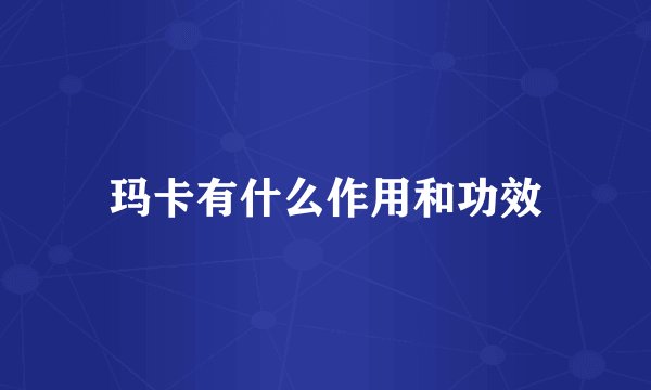 玛卡有什么作用和功效