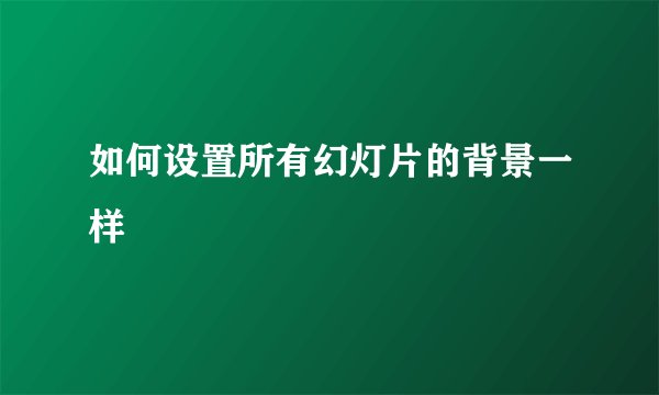 如何设置所有幻灯片的背景一样
