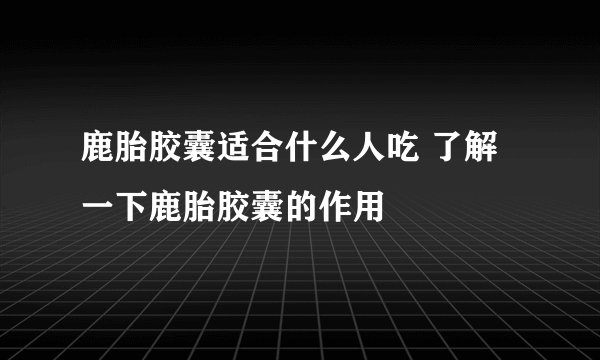 鹿胎胶囊适合什么人吃 了解一下鹿胎胶囊的作用