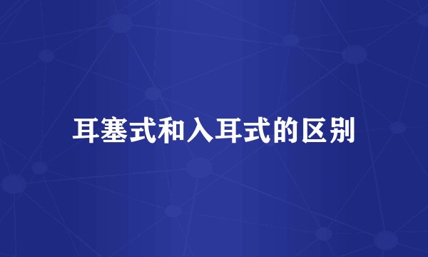 耳塞式和入耳式的区别