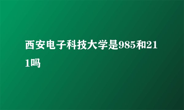 西安电子科技大学是985和211吗