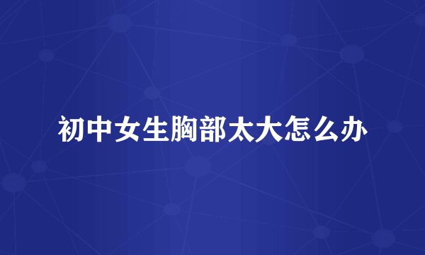 初中女生胸部太大怎么办