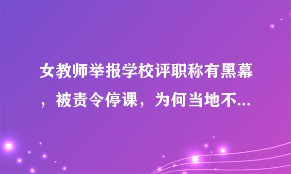 女教师举报学校评职称有黑幕，被责令停课，为何当地不给一个明确的说法？