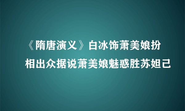 《隋唐演义》白冰饰萧美娘扮相出众据说萧美娘魅惑胜苏妲己