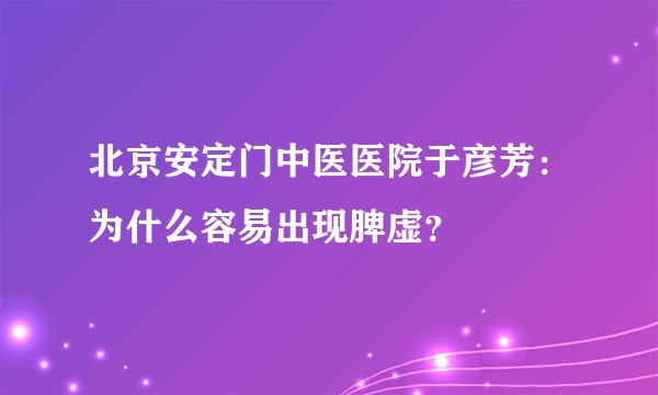 北京安定门中医医院于彦芳：为什么容易出现脾虚？