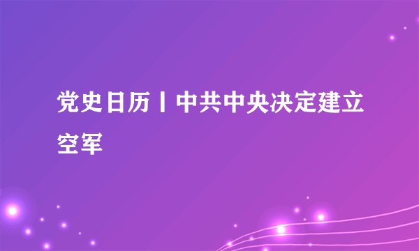 党史日历丨中共中央决定建立空军