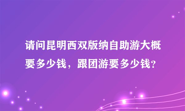 请问昆明西双版纳自助游大概要多少钱，跟团游要多少钱？