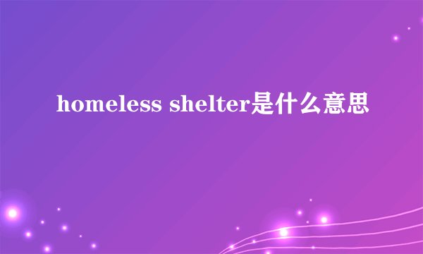 homeless shelter是什么意思