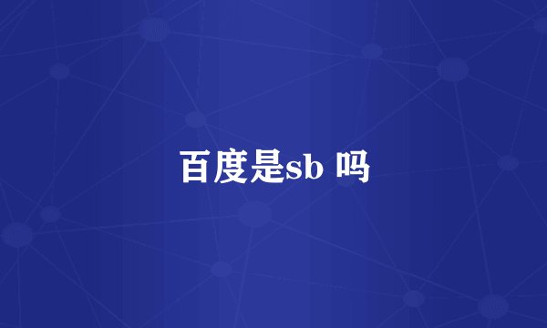 百度是sb 吗