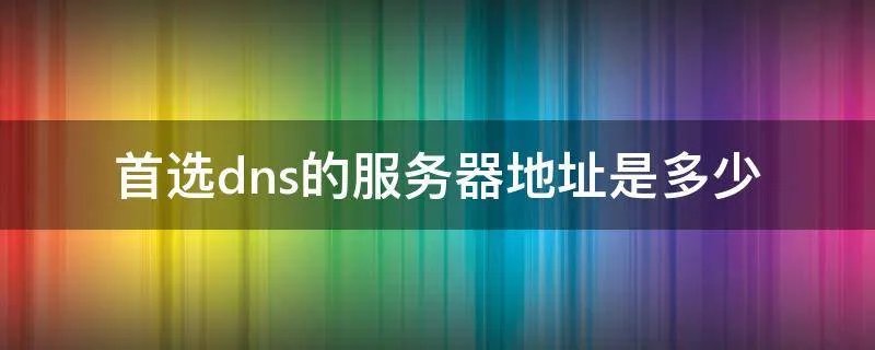 首选dns的服务器地址是多少