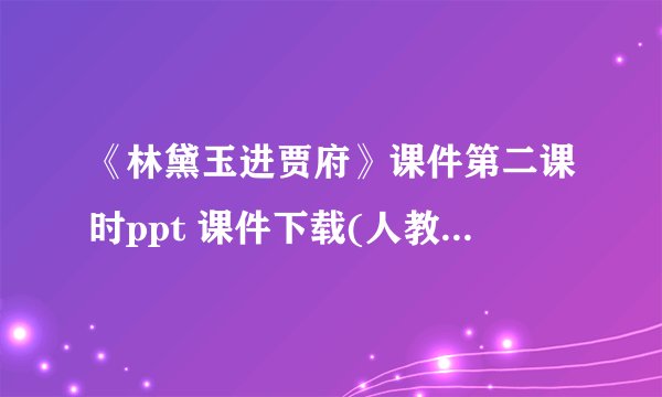 《林黛玉进贾府》课件第二课时ppt 课件下载(人教版高二教学课件)