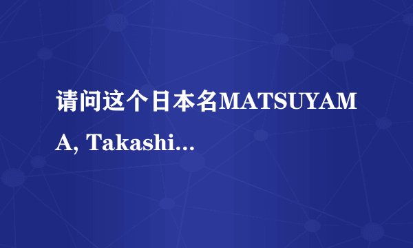 请问这个日本名MATSUYAMA, Takashi 哪个是姓，哪个是名，谢谢！