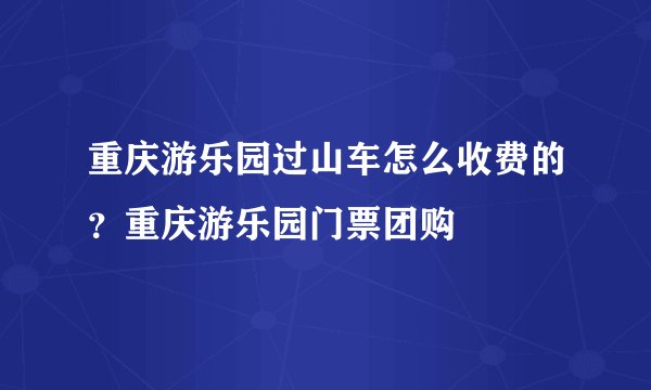 重庆游乐园过山车怎么收费的？重庆游乐园门票团购