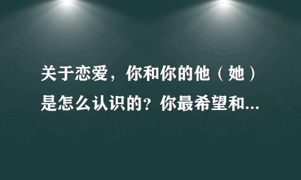 关于恋爱，你和你的他（她）是怎么认识的？你最希望和他（她）以怎样的方式认识啊？