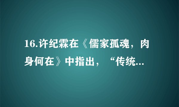 16.许纪霖在《儒家孤魂，肉身何在》中指出，“传统的儒家政治，并非无一可取，在几千年与王权又联合又斗争的历史实践中，积累了丰富的政治智慧……”，下列属于“传统的儒家政治”“与王权又联合又斗争”的史实是A. 董仲舒“罢黜百家，独尊儒术”与“君权神授”B. 朱熹“存天理，灭人欲”与“正君心”C. 王守仁“致良知”与“知行合一”D. 黄宗羲“君与臣共曳木之人”与“公其非是于学校”